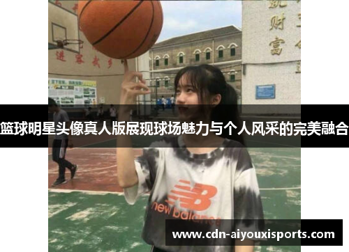 篮球明星头像真人版展现球场魅力与个人风采的完美融合