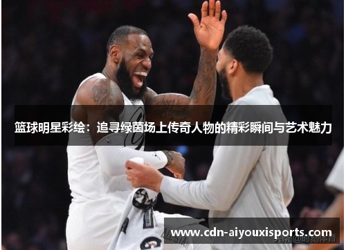篮球明星彩绘：追寻绿茵场上传奇人物的精彩瞬间与艺术魅力