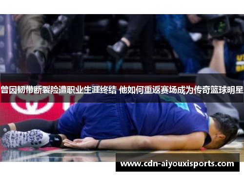 曾因韧带断裂险遭职业生涯终结 他如何重返赛场成为传奇篮球明星